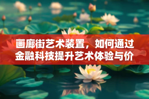 画廊街艺术装置，如何通过金融科技提升艺术体验与价值？
