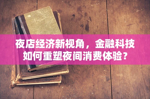 夜店经济新视角，金融科技如何重塑夜间消费体验？