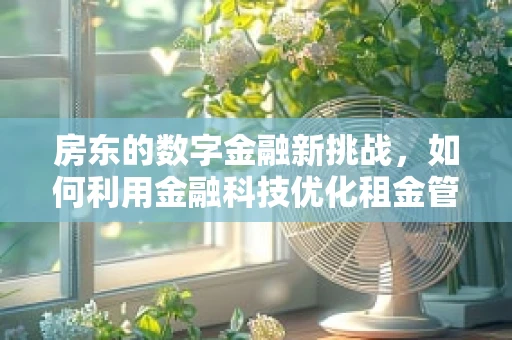 房东的数字金融新挑战，如何利用金融科技优化租金管理？