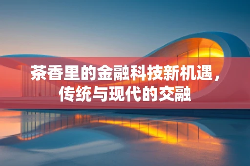茶香里的金融科技新机遇，传统与现代的交融
