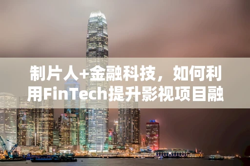 制片人+金融科技，如何利用FinTech提升影视项目融资效率？