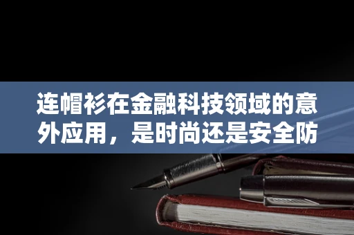 连帽衫在金融科技领域的意外应用，是时尚还是安全防护？