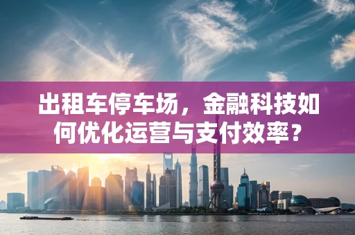 出租车停车场，金融科技如何优化运营与支付效率？