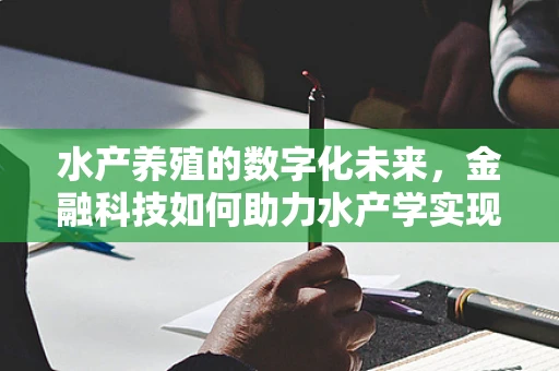水产养殖的数字化未来，金融科技如何助力水产学实现智能化转型？