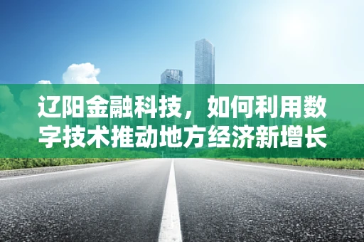 辽阳金融科技，如何利用数字技术推动地方经济新增长？