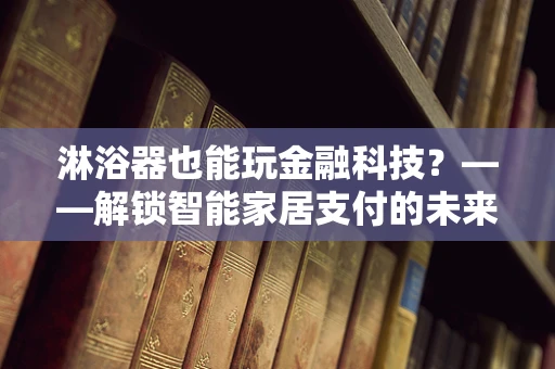 淋浴器也能玩金融科技？——解锁智能家居支付的未来趋势