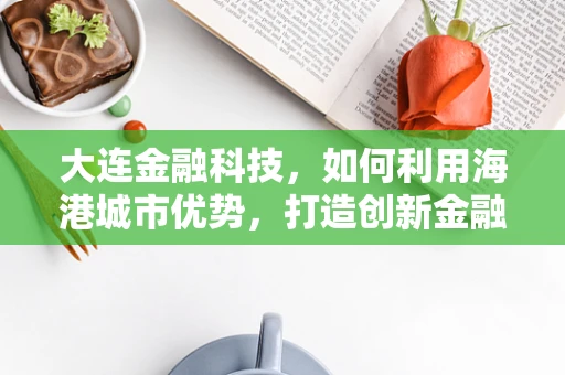大连金融科技，如何利用海港城市优势，打造创新金融生态？
