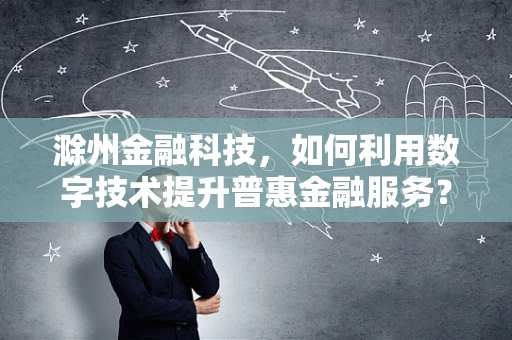 滁州金融科技，如何利用数字技术提升普惠金融服务？
