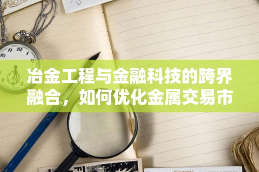 冶金工程与金融科技的跨界融合，如何优化金属交易市场的风险管理？