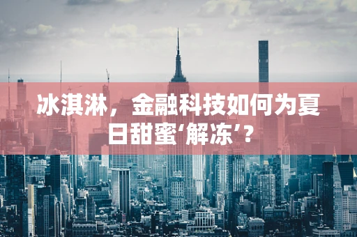 冰淇淋，金融科技如何为夏日甜蜜‘解冻’？