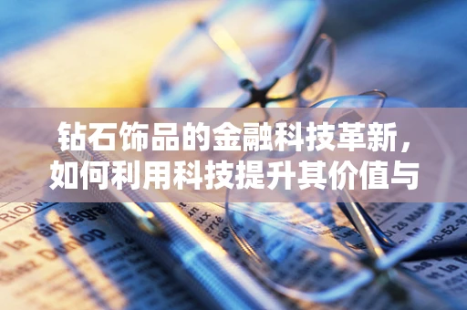 钻石饰品的金融科技革新，如何利用科技提升其价值与透明度？