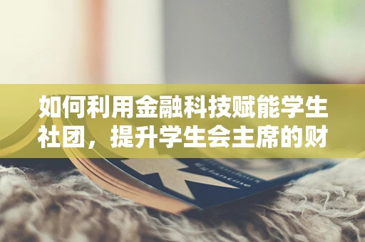 如何利用金融科技赋能学生社团，提升学生会主席的财务管理与创新能力？