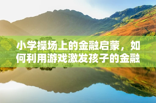 小学操场上的金融启蒙，如何利用游戏激发孩子的金融意识？