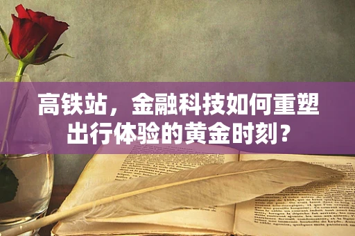 高铁站，金融科技如何重塑出行体验的黄金时刻？