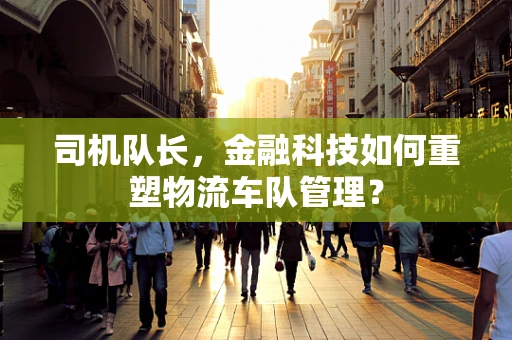 司机队长，金融科技如何重塑物流车队管理？