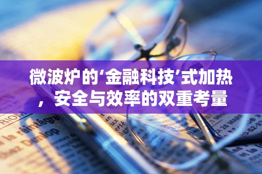 微波炉的‘金融科技’式加热，安全与效率的双重考量