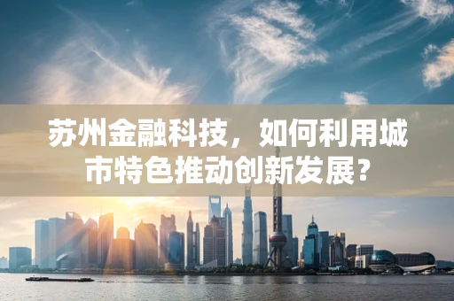 苏州金融科技，如何利用城市特色推动创新发展？