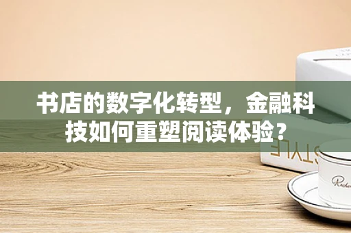 书店的数字化转型，金融科技如何重塑阅读体验？