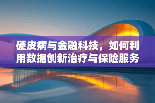 硬皮病与金融科技，如何利用数据创新治疗与保险服务？