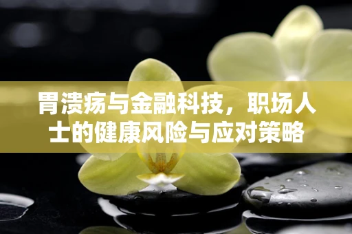 胃溃疡与金融科技，职场人士的健康风险与应对策略