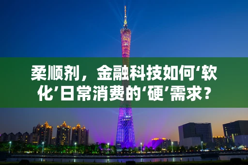 柔顺剂，金融科技如何‘软化’日常消费的‘硬’需求？