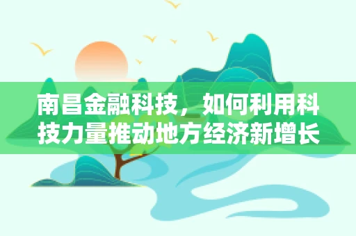南昌金融科技，如何利用科技力量推动地方经济新增长？