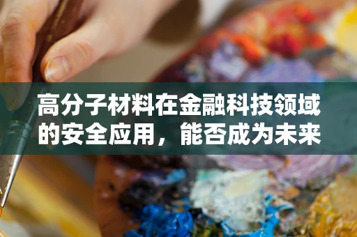 高分子材料在金融科技领域的安全应用，能否成为未来支付技术的‘隐形守护者’？
