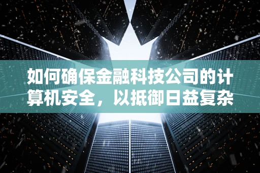 如何确保金融科技公司的计算机安全，以抵御日益复杂的网络威胁？