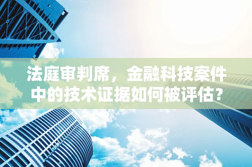 法庭审判席，金融科技案件中的技术证据如何被评估？