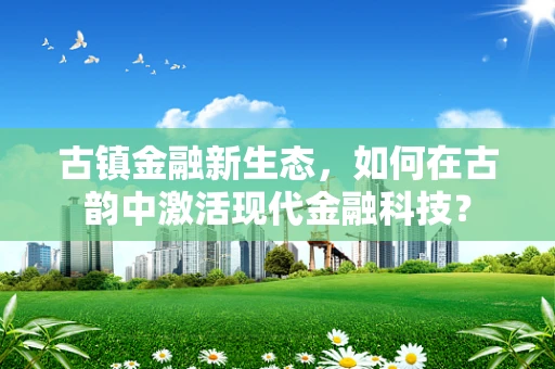 古镇金融新生态，如何在古韵中激活现代金融科技？