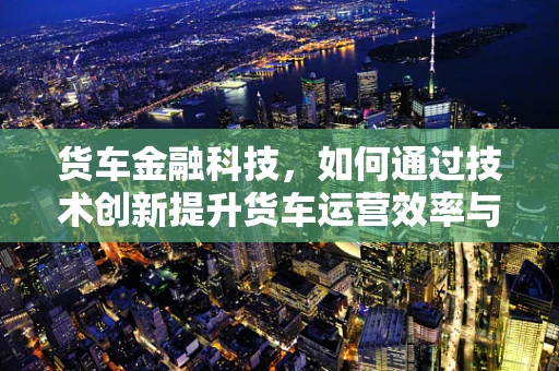 货车金融科技，如何通过技术创新提升货车运营效率与融资便利性？