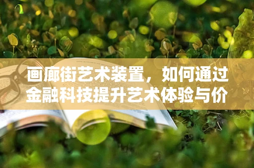 画廊街艺术装置，如何通过金融科技提升艺术体验与价值？