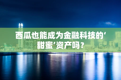 西瓜也能成为金融科技的‘甜蜜’资产吗？