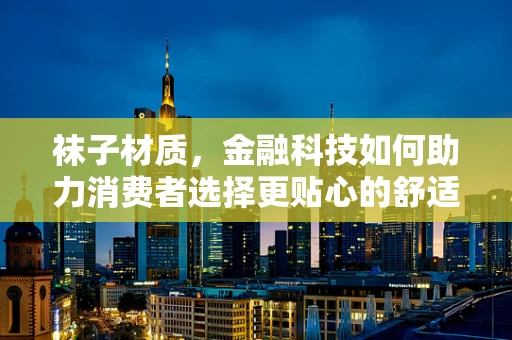 袜子材质，金融科技如何助力消费者选择更贴心的舒适度？