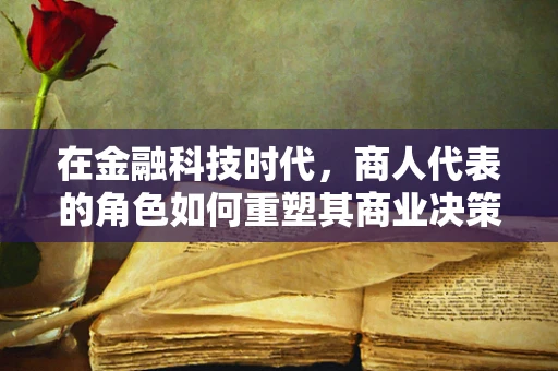在金融科技时代，商人代表的角色如何重塑其商业决策的‘智慧之眼’？