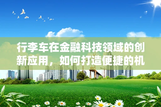 行李车在金融科技领域的创新应用，如何打造便捷的机场金融服务新体验？
