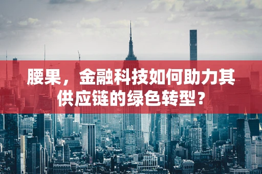 腰果，金融科技如何助力其供应链的绿色转型？