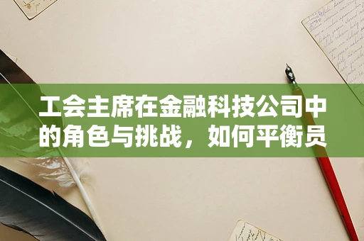 工会主席在金融科技公司中的角色与挑战，如何平衡员工利益与技术创新？