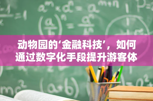 动物园的‘金融科技’，如何通过数字化手段提升游客体验？
