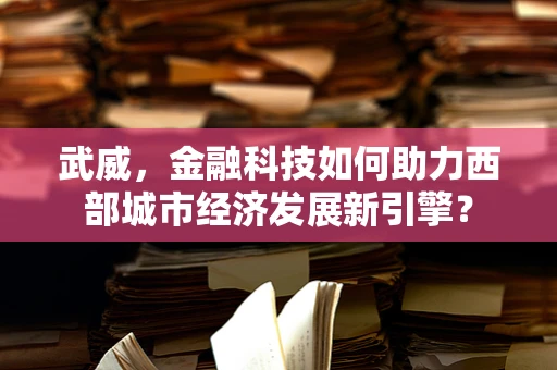 武威，金融科技如何助力西部城市经济发展新引擎？
