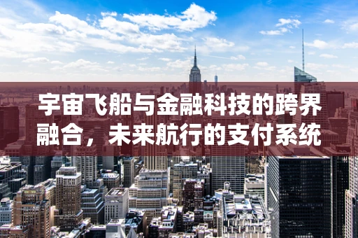 宇宙飞船与金融科技的跨界融合，未来航行的支付系统新纪元？