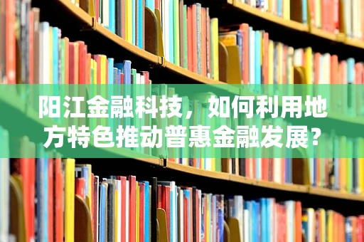 阳江金融科技，如何利用地方特色推动普惠金融发展？
