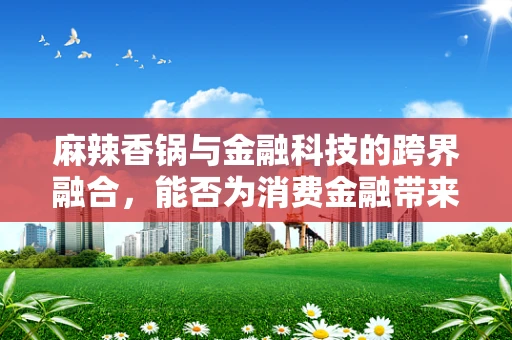 麻辣香锅与金融科技的跨界融合，能否为消费金融带来新风味？