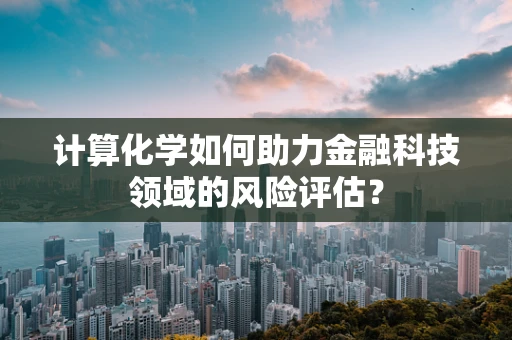 计算化学如何助力金融科技领域的风险评估？