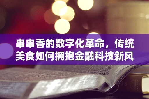 串串香的数字化革命，传统美食如何拥抱金融科技新风潮？