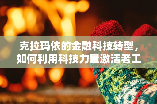 克拉玛依的金融科技转型，如何利用科技力量激活老工业城市的金融活力？