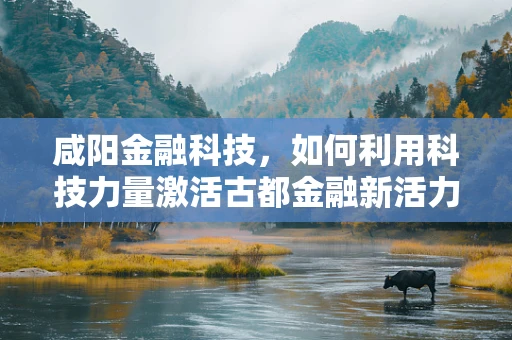 咸阳金融科技，如何利用科技力量激活古都金融新活力？