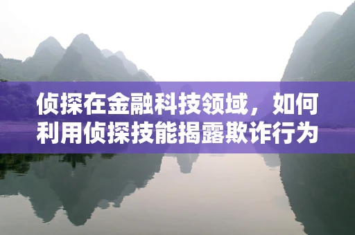 侦探在金融科技领域，如何利用侦探技能揭露欺诈行为？