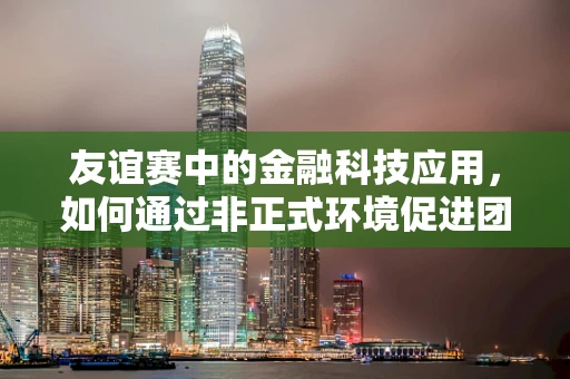 友谊赛中的金融科技应用，如何通过非正式环境促进团队创新？