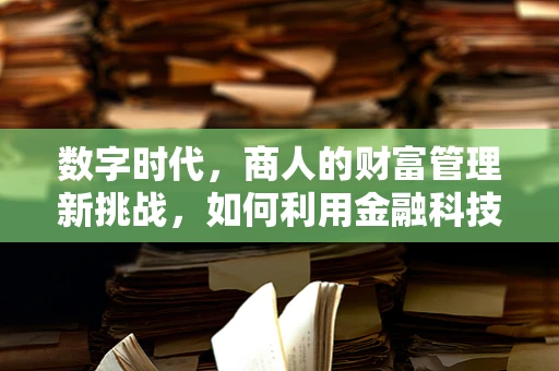 数字时代，商人的财富管理新挑战，如何利用金融科技实现资产增值？